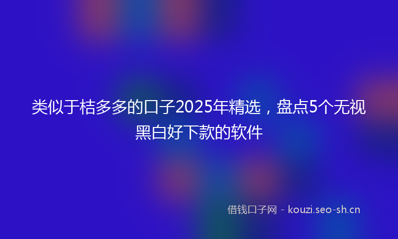 类似于桔多多的口子2025年精选，盘点5个无视黑白好下款的软件