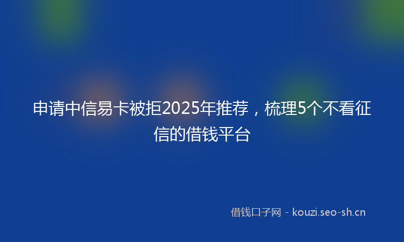 申请中信易卡被拒2025年推荐，梳理5个不看征信的借钱平台