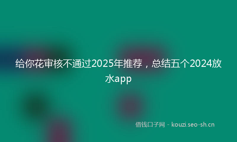 给你花审核不通过2025年推荐，总结五个2024放水app