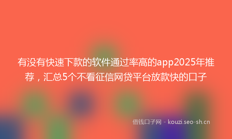 有没有快速下款的软件通过率高的app2025年推荐，汇总5个不看征信网贷平台放款快的口子