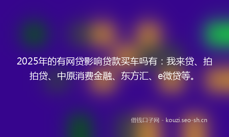 2025年的有网贷影响贷款买车吗有：我来贷、拍拍贷、中原消费金融、东方汇、e微贷等。