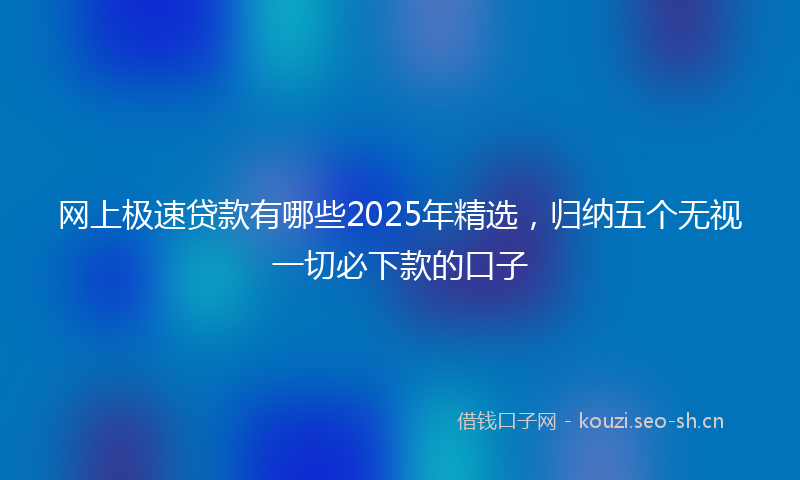 网上极速贷款有哪些2025年精选，归纳五个无视一切必下款的口子