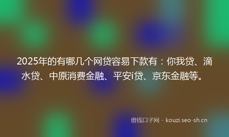 2025年的有哪几个网贷容易下款有：你我贷、滴水贷、中原消费金融、平安i贷、京东金融等。