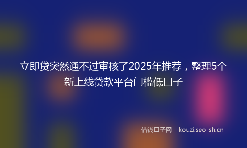 立即贷突然通不过审核了2025年推荐，整理5个新上线贷款平台门槛低口子