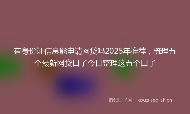 有身份证信息能申请网贷吗2025年推荐，梳理五个最新网贷口子今日整理这五个口子