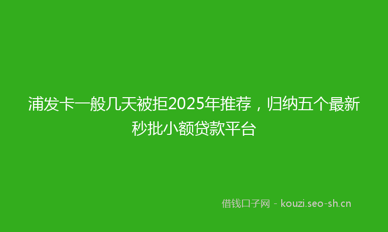 浦发卡一般几天被拒2025年推荐，归纳五个最新秒批小额贷款平台