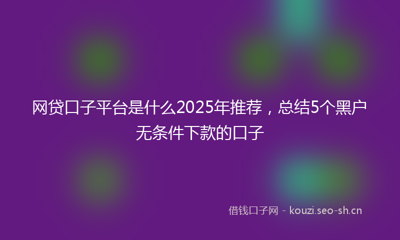 网贷口子平台是什么2025年推荐，总结5个黑户无条件下款的口子
