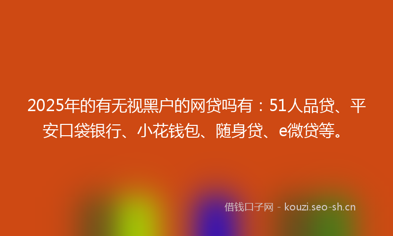 2025年的有无视黑户的网贷吗有：51人品贷、平安口袋银行、小花钱包、随身贷、e微贷等。