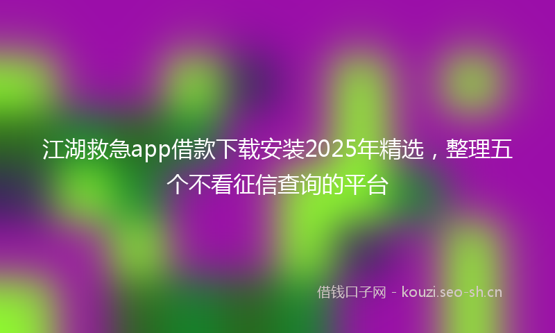 江湖救急app借款下载安装2025年精选，整理五个不看征信查询的平台