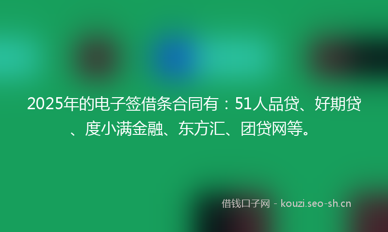 2025年的电子签借条合同有：51人品贷、好期贷、度小满金融、东方汇、团贷网等。