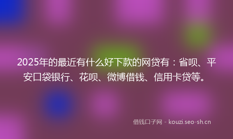 2025年的最近有什么好下款的网贷有：省呗、平安口袋银行、花呗、微博借钱、信用卡贷等。