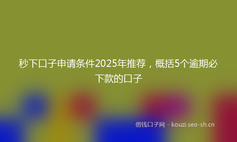 秒下口子申请条件2025年推荐，概括5个逾期必下款的口子