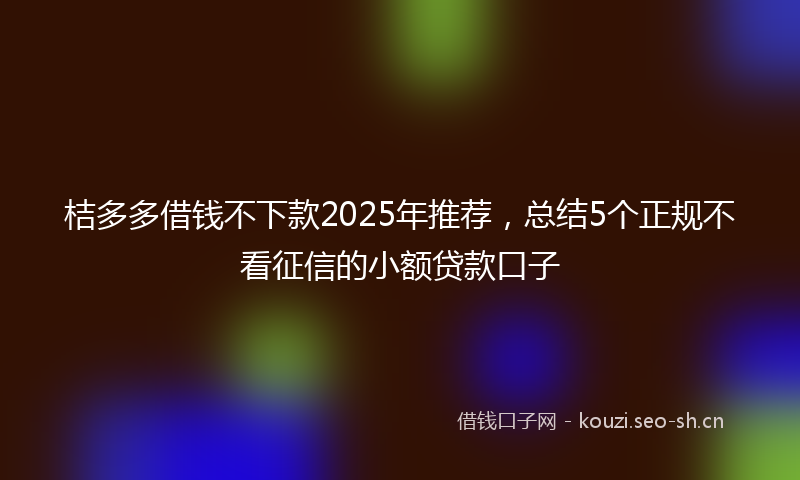桔多多借钱不下款2025年推荐，总结5个正规不看征信的小额贷款口子