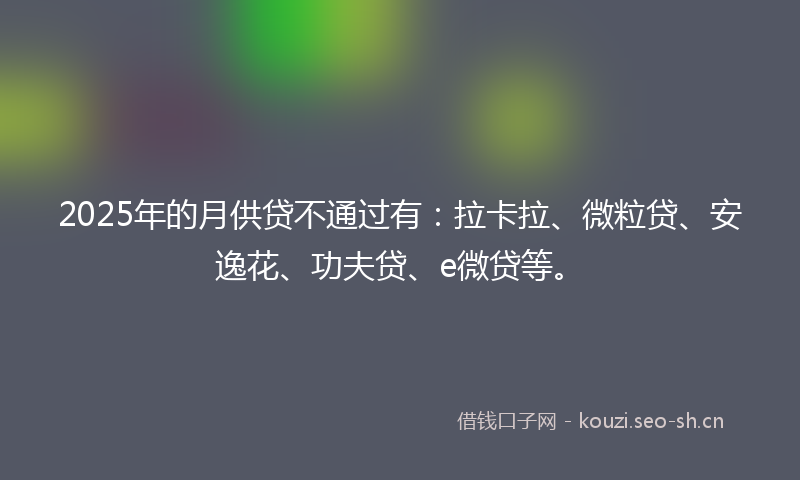 2025年的月供贷不通过有：拉卡拉、微粒贷、安逸花、功夫贷、e微贷等。