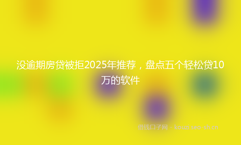 没逾期房贷被拒2025年推荐，盘点五个轻松贷10万的软件