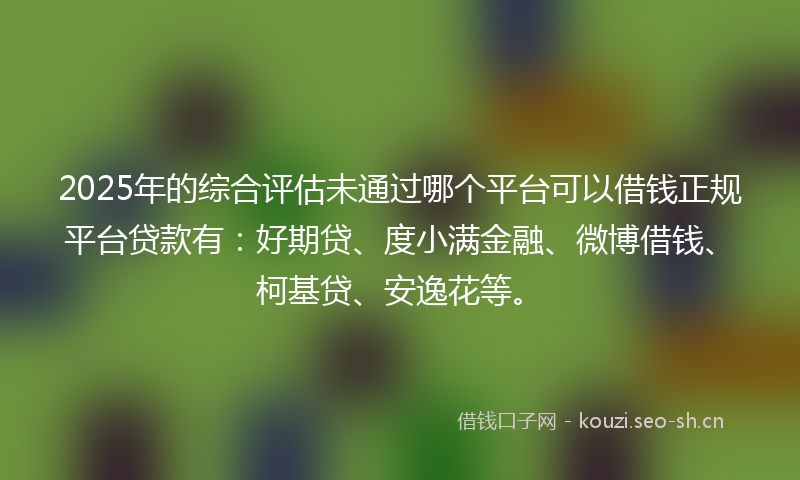 2025年的综合评估未通过哪个平台可以借钱正规平台贷款有：好期贷、度小满金融、微博借钱、柯基贷、安逸花等。