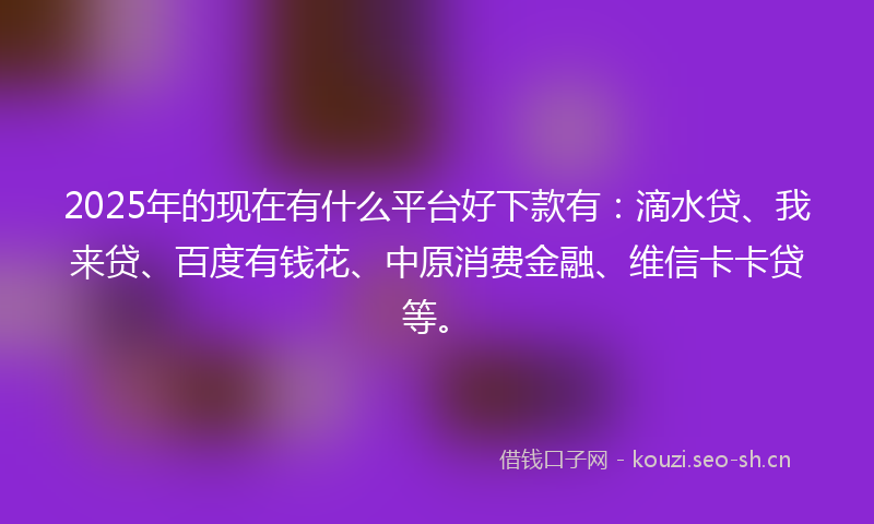 2025年的现在有什么平台好下款有：滴水贷、我来贷、百度有钱花、中原消费金融、维信卡卡贷等。