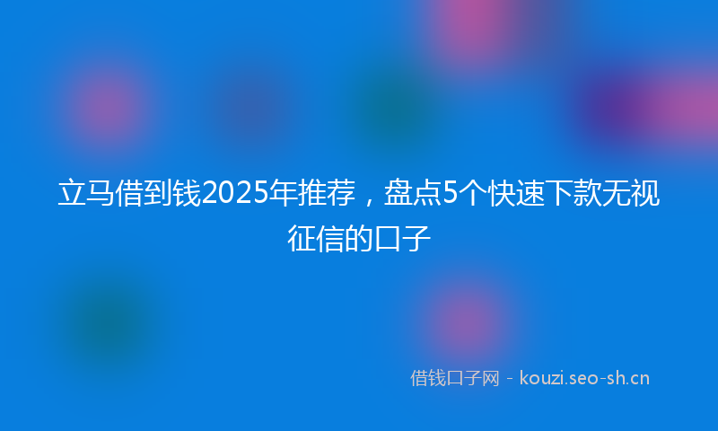 立马借到钱2025年推荐，盘点5个快速下款无视征信的口子
