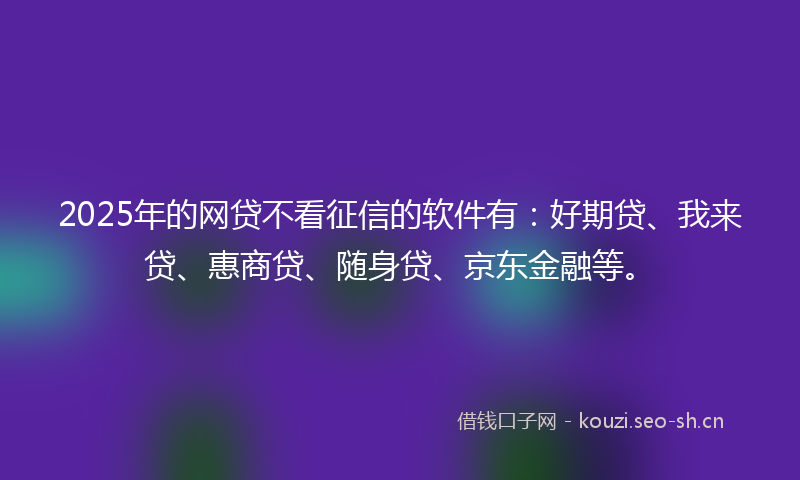 2025年的网贷不看征信的软件有：好期贷、我来贷、惠商贷、随身贷、京东金融等。