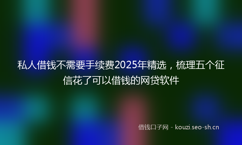 私人借钱不需要手续费2025年精选，梳理五个征信花了可以借钱的网贷软件