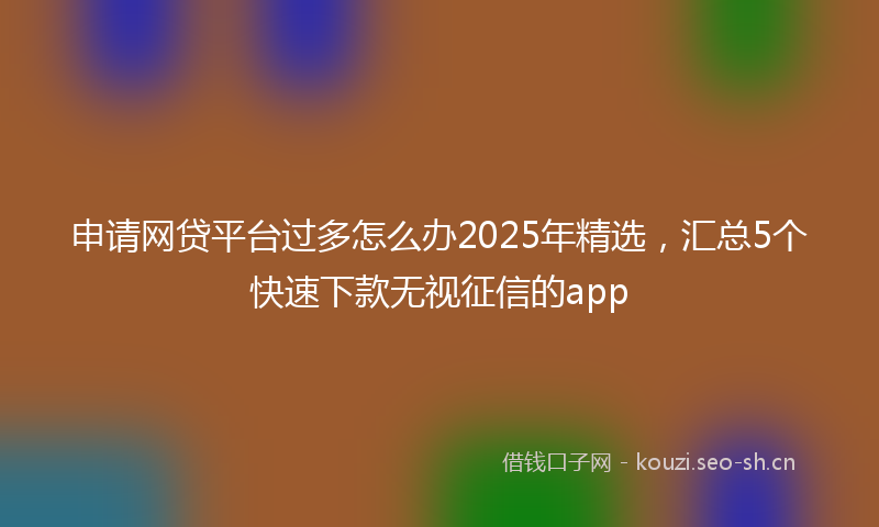 申请网贷平台过多怎么办2025年精选，汇总5个快速下款无视征信的app