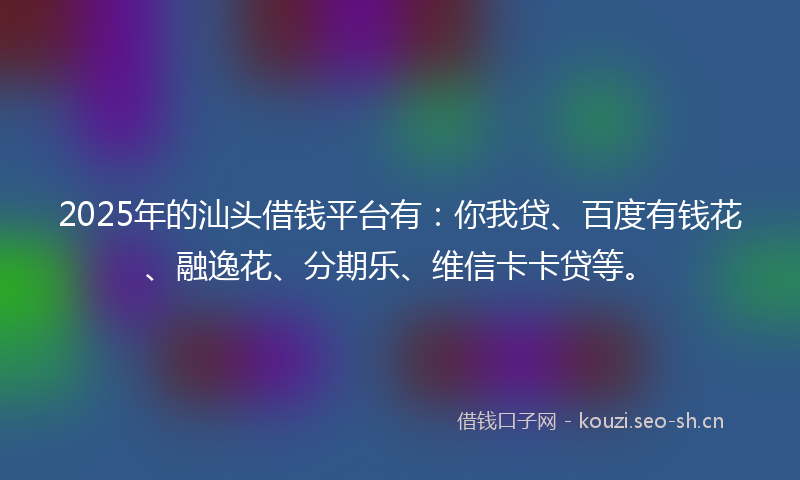 2025年的汕头借钱平台有：你我贷、百度有钱花、融逸花、分期乐、维信卡卡贷等。