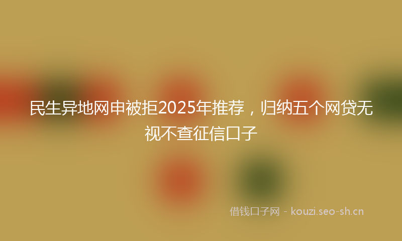 民生异地网申被拒2025年推荐，归纳五个网贷无视不查征信口子