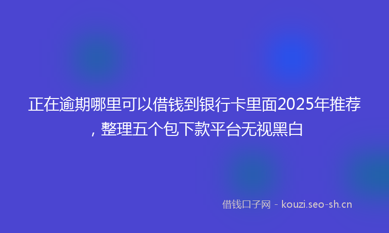 正在逾期哪里可以借钱到银行卡里面2025年推荐，整理五个包下款平台无视黑白
