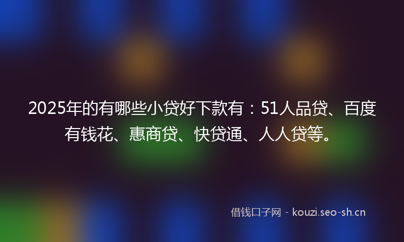 2025年的有哪些小贷好下款有：51人品贷、百度有钱花、惠商贷、快贷通、人人贷等。