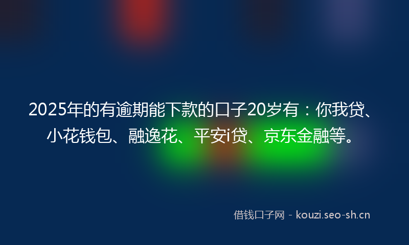 2025年的有逾期能下款的口子20岁有：你我贷、小花钱包、融逸花、平安i贷、京东金融等。