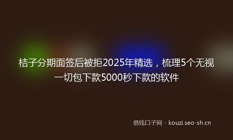 桔子分期面签后被拒2025年精选，梳理5个无视一切包下款5000秒下款的软件