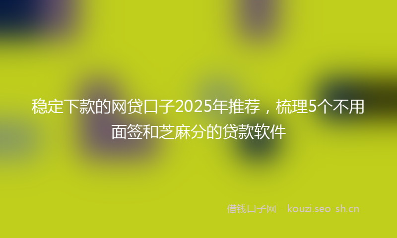 稳定下款的网贷口子2025年推荐，梳理5个不用面签和芝麻分的贷款软件