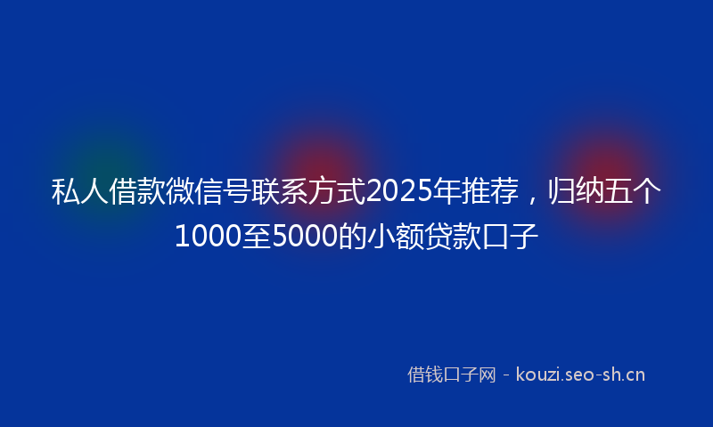 私人借款微信号联系方式2025年推荐，归纳五个1000至5000的小额贷款口子