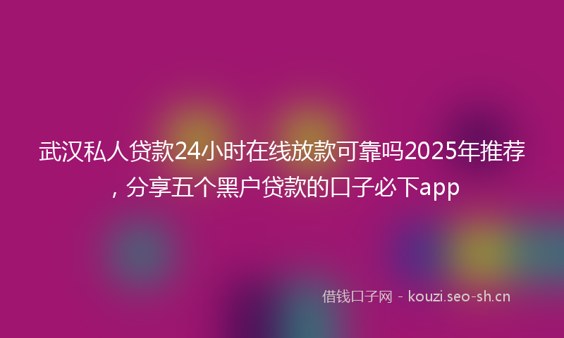 武汉私人贷款24小时在线放款可靠吗2025年推荐，分享五个黑户贷款的口子必下app