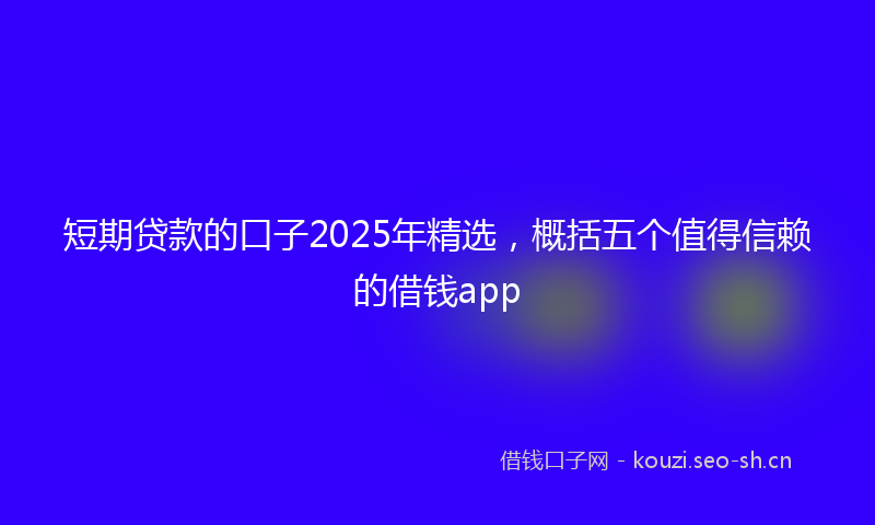 短期贷款的口子2025年精选，概括五个值得信赖的借钱app