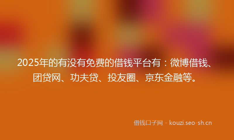 2025年的有没有免费的借钱平台有：微博借钱、团贷网、功夫贷、投友圈、京东金融等。