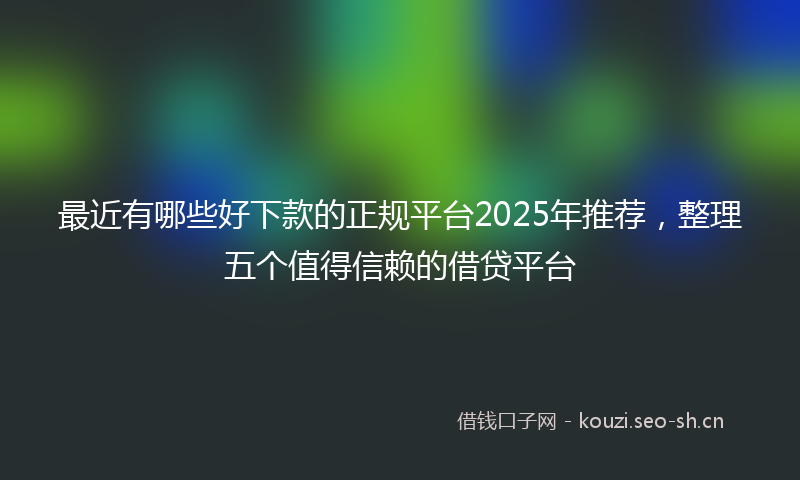 最近有哪些好下款的正规平台2025年推荐，整理五个值得信赖的借贷平台