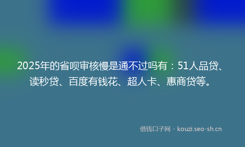 2025年的省呗审核慢是通不过吗有：51人品贷、读秒贷、百度有钱花、超人卡、惠商贷等。