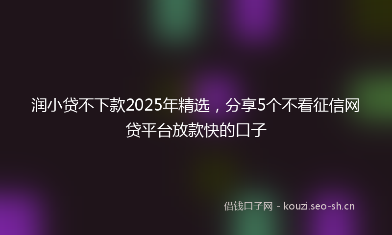 润小贷不下款2025年精选，分享5个不看征信网贷平台放款快的口子