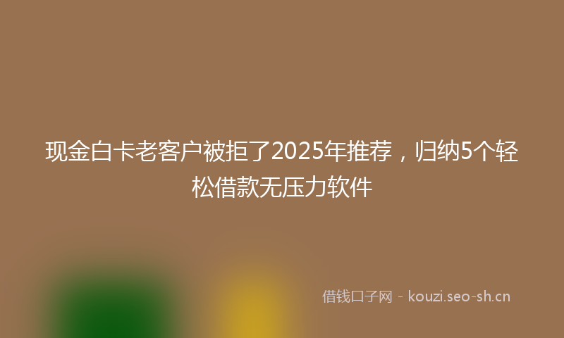 现金白卡老客户被拒了2025年推荐，归纳5个轻松借款无压力软件
