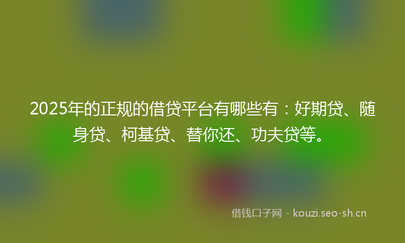 2025年的正规的借贷平台有哪些有:好期贷、随身贷、柯基贷、替你还、功夫贷等。