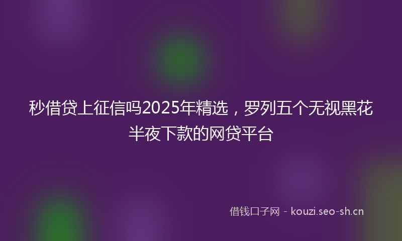 秒借贷上征信吗2025年精选，罗列五个无视黑花半夜下款的网贷平台