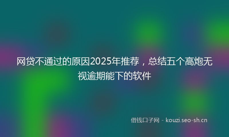 网贷不通过的原因2025年推荐，总结五个高炮无视逾期能下的软件