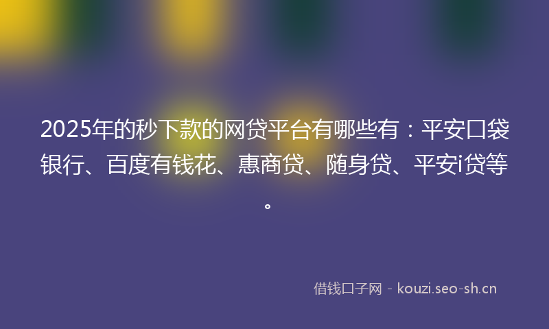 2025年的秒下款的网贷平台有哪些有：平安口袋银行、百度有钱花、惠商贷、随身贷、平安i贷等。