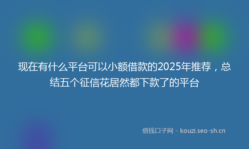 现在有什么平台可以小额借款的2025年推荐，总结五个征信花居然都下款了的平台
