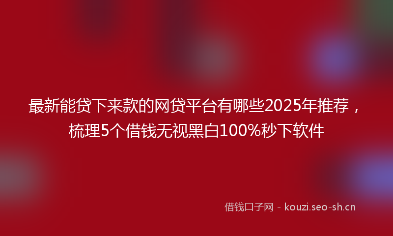 最新能贷下来款的网贷平台有哪些2025年推荐，梳理5个借钱无视黑白100%秒下软件