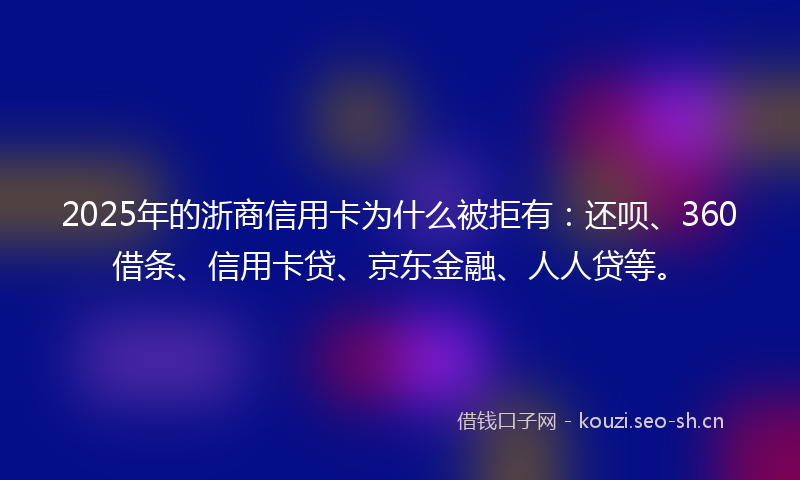 2025年的浙商信用卡为什么被拒有：还呗、360借条、信用卡贷、京东金融、人人贷等。