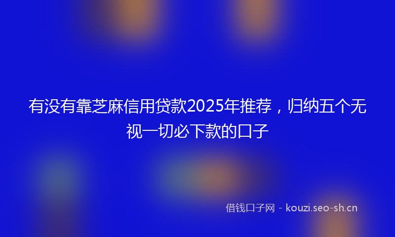 有没有靠芝麻信用贷款2025年推荐，归纳五个无视一切必下款的口子