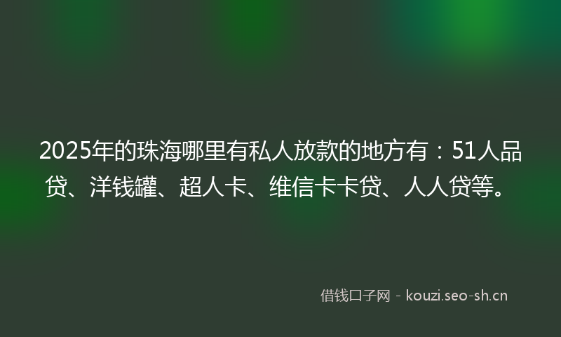 2025年的珠海哪里有私人放款的地方有：51人品贷、洋钱罐、超人卡、维信卡卡贷、人人贷等。