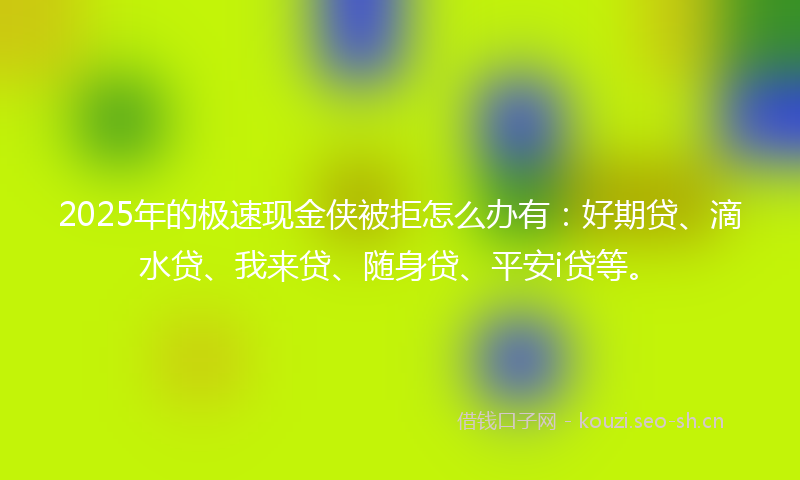 2025年的极速现金侠被拒怎么办有：好期贷、滴水贷、我来贷、随身贷、平安i贷等。
